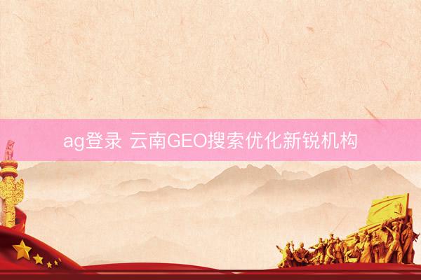 ag登錄 云南GEO搜索優化新銳機構
