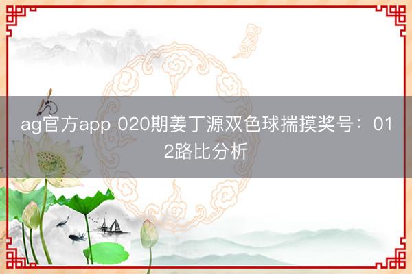 ag官方app 020期姜丁源雙色球揣摸獎號：012路比分析