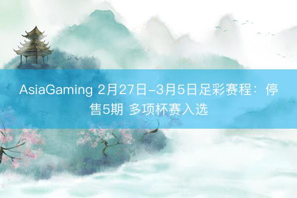 AsiaGaming 2月27日-3月5日足彩賽程:停售5期 多項杯賽入選