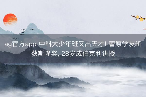 ag官方app 中科大少年班又出天才! 曹原學友斬獲斯隆獎, 28歲成伯克利講授