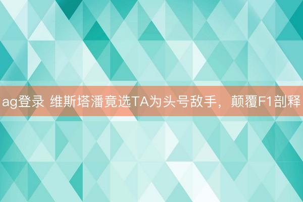 ag登錄 維斯塔潘竟選TA為頭號(hào)敵手，顛覆F1剖釋