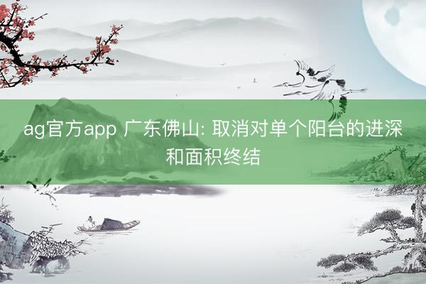 ag官方app 廣東佛山: 取消對(duì)單個(gè)陽臺(tái)的進(jìn)深和面積終結(jié)