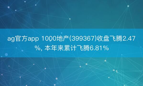 ag官方app 1000地產(chǎn)(399367)收盤飛騰2.47%, 本年來累計(jì)飛騰6.81%