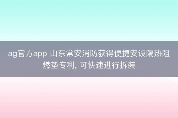ag官方app 山東常安消防獲得便捷安設(shè)隔熱阻燃?jí)|專利, 可快速進(jìn)行拆裝
