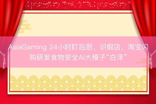 AsiaGaming 24小時盯后廚、識假店，淘寶閃購研發食物安全AI大模子“白澤”