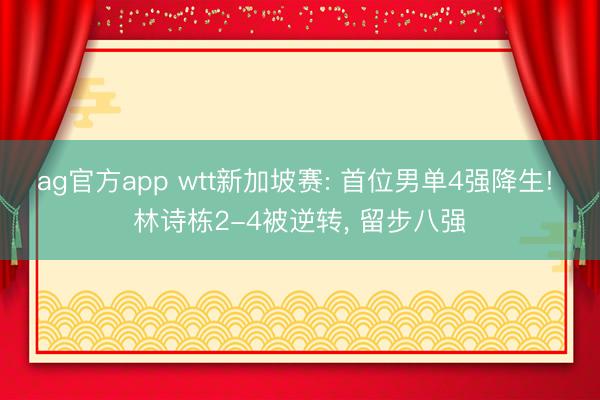 ag官方app wtt新加坡賽: 首位男單4強降生! 林詩棟2-4被逆轉, 留步八強