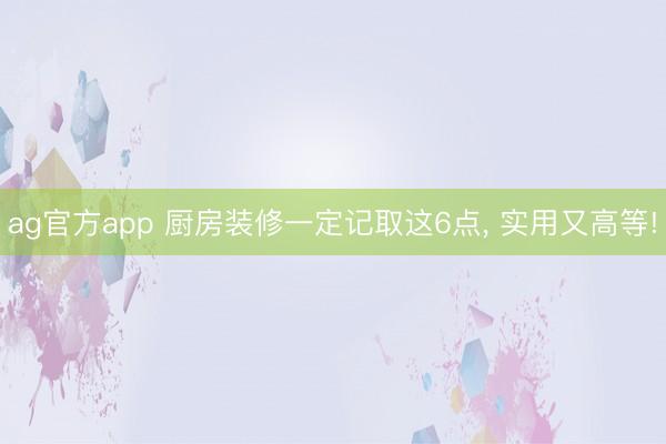 ag官方app 廚房裝修一定記取這6點, 實用又高等!