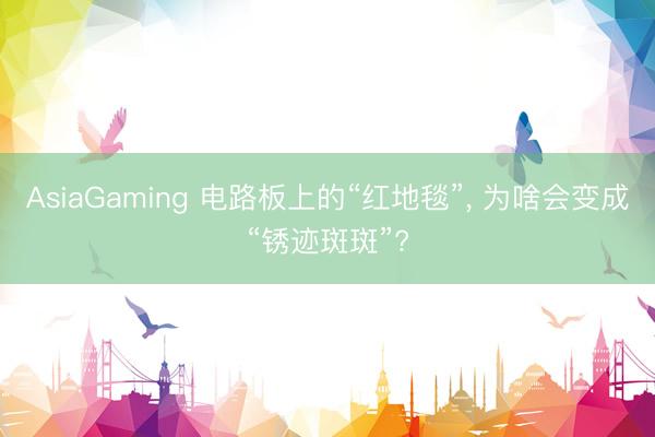 AsiaGaming 電路板上的“紅地毯”, 為啥會變成“銹跡斑斑”?