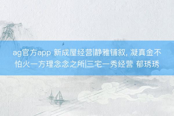 ag官方app 新成屋經營|靜雅鋪敘, 凝真金不怕火一方理念念之所|三宅一秀經營 郁琇琇