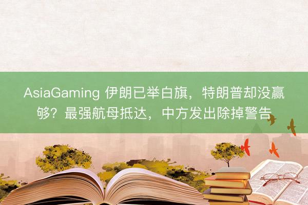 AsiaGaming 伊朗已舉白旗，特朗普卻沒贏夠？最強航母抵達，中方發出除掉警告