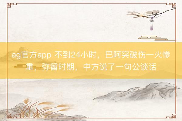 ag官方app 不到24小時，巴阿突破傷一火慘重，彌留時期，中方說了一句公談話
