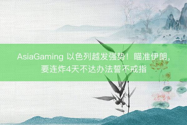 AsiaGaming 以色列越發強勢！瞄準伊朗，要連炸4天不達辦法誓不戒指