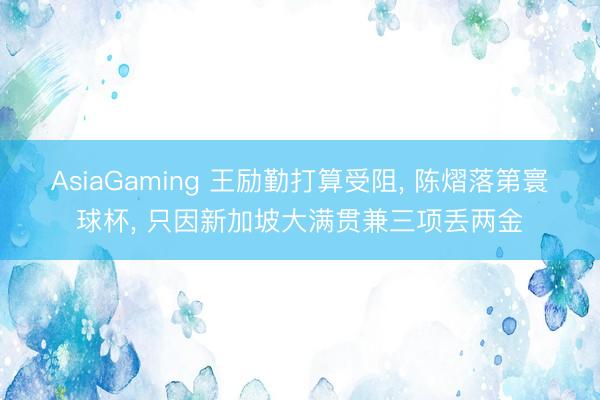 AsiaGaming 王勵勤打算受阻, 陳熠落第寰球杯, 只因新加坡大滿貫兼三項丟兩金