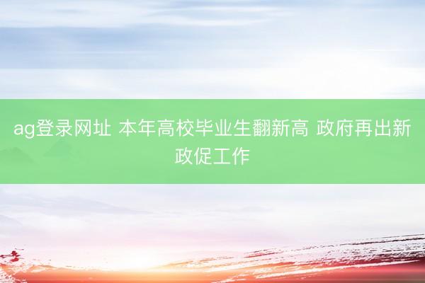 ag登錄網(wǎng)址 本年高校畢業(yè)生翻新高 政府再出新政促工作