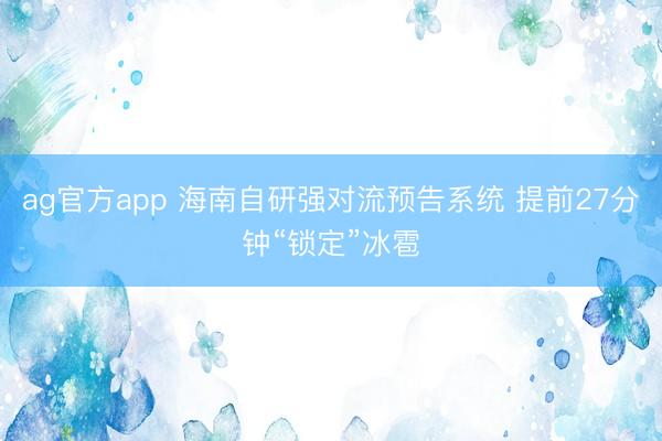 ag官方app 海南自研強對流預(yù)告系統(tǒng) 提前27分鐘“鎖定”冰雹