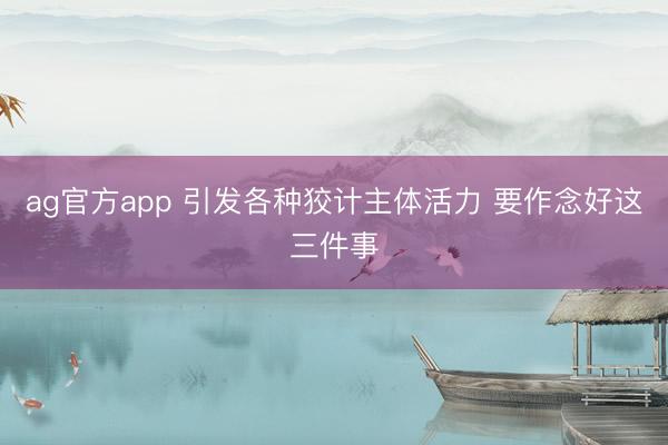 ag官方app 引發(fā)各種狡計主體活力 要作念好這三件事