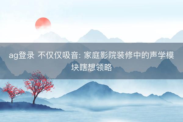 ag登錄 不僅僅吸音: 家庭影院裝修中的聲學模塊瞎想領(lǐng)略