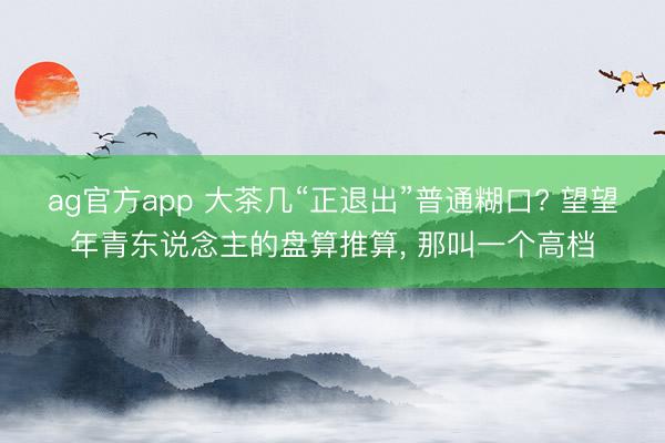 ag官方app 大茶幾“正退出”普通糊口? 望望年青東說念主的盤算推算, 那叫一個高檔