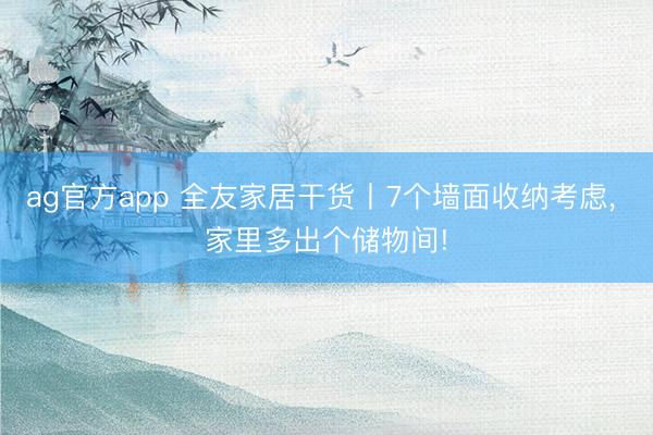 ag官方app 全友家居干貨丨7個墻面收納考慮, 家里多出個儲物間!