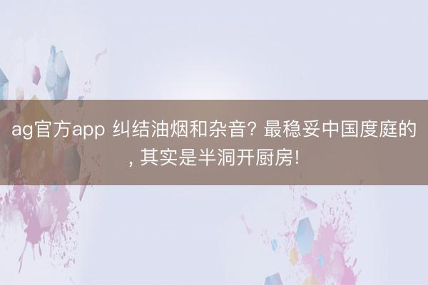 ag官方app 糾結(jié)油煙和雜音? 最穩(wěn)妥中國度庭的, 其實是半洞開廚房!