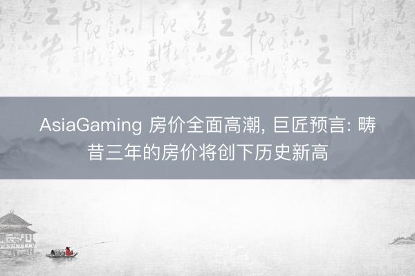 AsiaGaming 房?jī)r(jià)全面高潮， 巨匠預(yù)言: 疇昔三年的房?jī)r(jià)將創(chuàng)下歷史新高