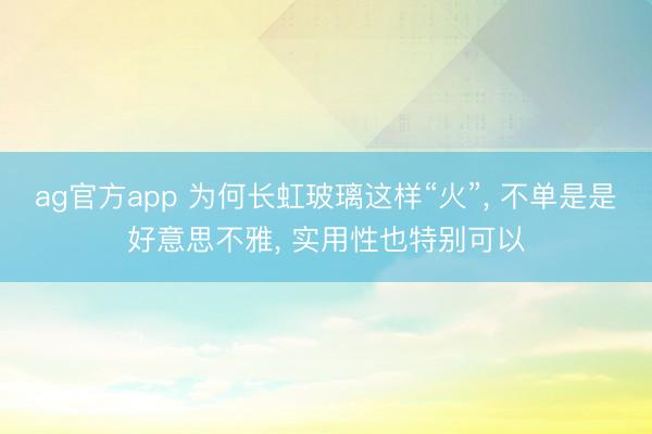 ag官方app 為何長虹玻璃這樣“火”, 不單是是好意思不雅, 實用性也特別可以
