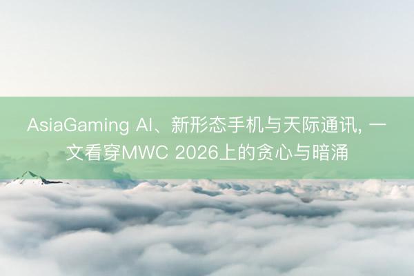 AsiaGaming AI、新形態手機與天際通訊, 一文看穿MWC 2026上的貪心與暗涌