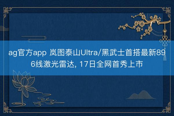 ag官方app 嵐圖泰山Ultra/黑武士首搭最新896線激光雷達， 17日全網首秀上市