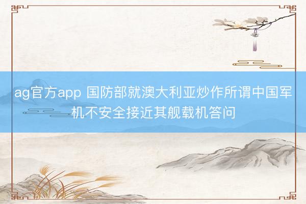 ag官方app 國防部就澳大利亞炒作所謂中國軍機不安全接近其艦載機答問
