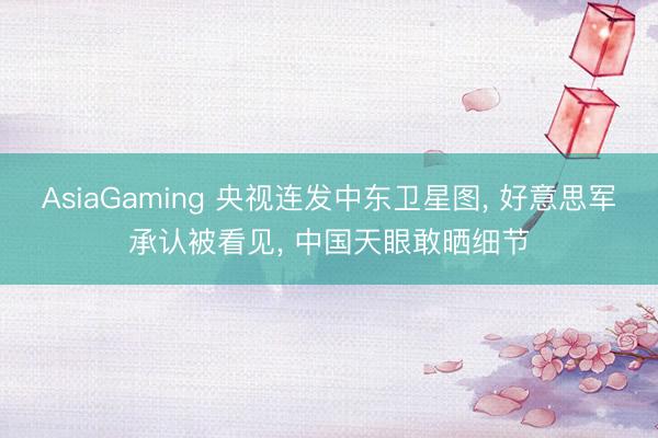 AsiaGaming 央視連發中東衛星圖, 好意思軍承認被看見, 中國天眼敢曬細節