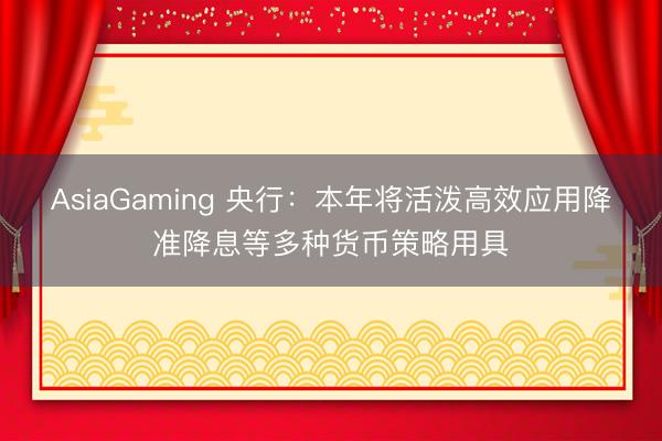 AsiaGaming 央行:本年將活潑高效應用降準降息等多種貨幣策略用具