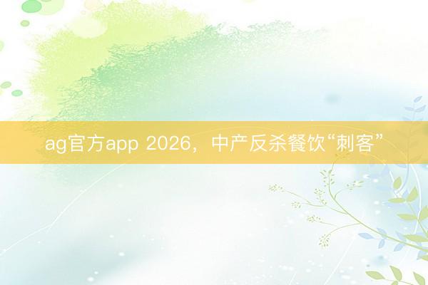 ag官方app 2026，中產反殺餐飲“刺客”