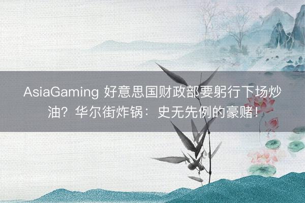 AsiaGaming 好意思國財政部要躬行下場炒油？華爾街炸鍋：史無先例的豪賭！