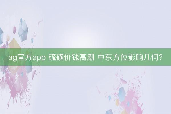 ag官方app 硫磺價錢高潮 中東方位影響幾何？