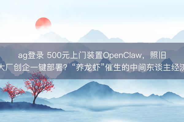 ag登錄 500元上門裝置OpenClaw，照舊大廠創企一鍵部署？“養龍蝦”催生的中間東談主經濟