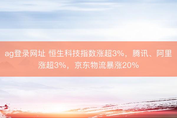 ag登錄網址 恒生科技指數漲超3%，騰訊、阿里漲超3%，京東物流暴漲20%